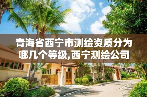 青海省西宁市测绘资质分为哪几个等级,西宁测绘公司联系方式。