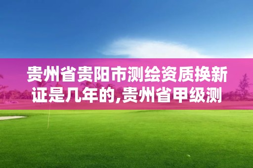 贵州省贵阳市测绘资质换新证是几年的,贵州省甲级测绘资质单位。