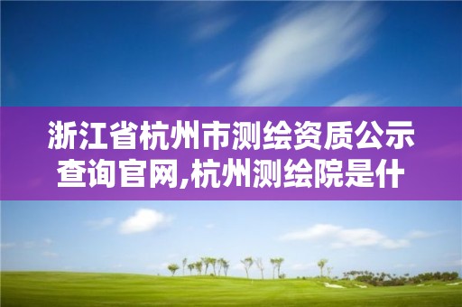 浙江省杭州市测绘资质公示查询官网,杭州测绘院是什么单位。