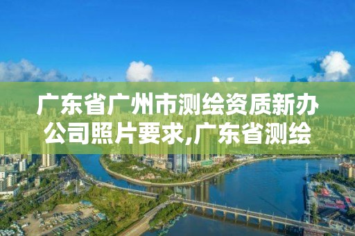 广东省广州市测绘资质新办公司照片要求,广东省测绘资质单位名单。