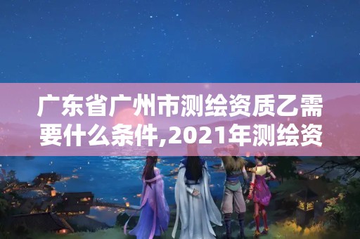 广东省广州市测绘资质乙需要什么条件,2021年测绘资质乙级人员要求。