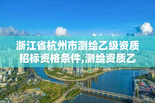 浙江省杭州市测绘乙级资质招标资格条件,测绘资质乙级申报条件。