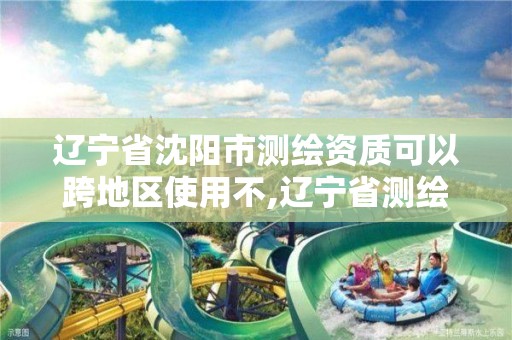 辽宁省沈阳市测绘资质可以跨地区使用不,辽宁省测绘市场管理办法。