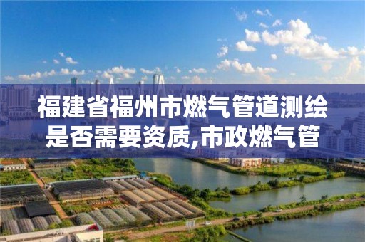 福建省福州市燃气管道测绘是否需要资质,市政燃气管道检测。