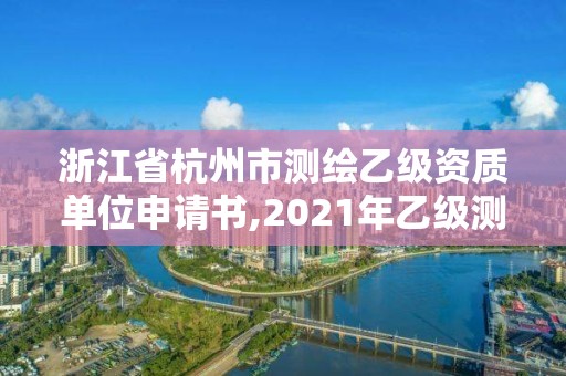 浙江省杭州市测绘乙级资质单位申请书,2021年乙级测绘资质申报材料。