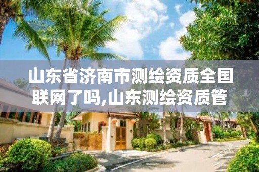 山东省济南市测绘资质全国联网了吗,山东测绘资质管理平台。