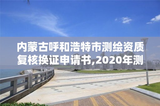 内蒙古呼和浩特市测绘资质复核换证申请书,2020年测绘资质换证。