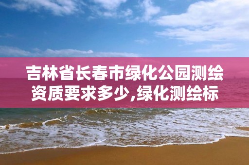 吉林省长春市绿化公园测绘资质要求多少,绿化测绘标准。