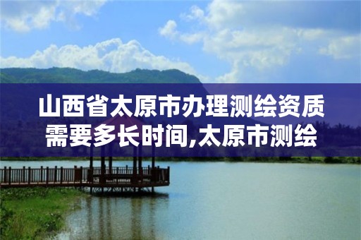 山西省太原市办理测绘资质需要多长时间,太原市测绘公司。