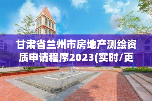 甘肃省兰州市房地产测绘资质申请程序2023(实时/更新中)