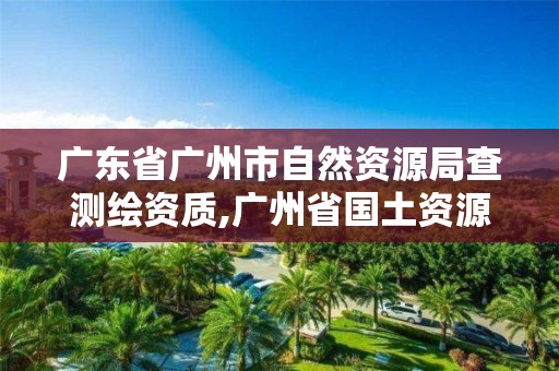 广东省广州市自然资源局查测绘资质,广州省国土资源测绘院买地。