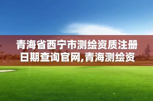 青海省西宁市测绘资质注册日期查询官网,青海测绘资质办理。