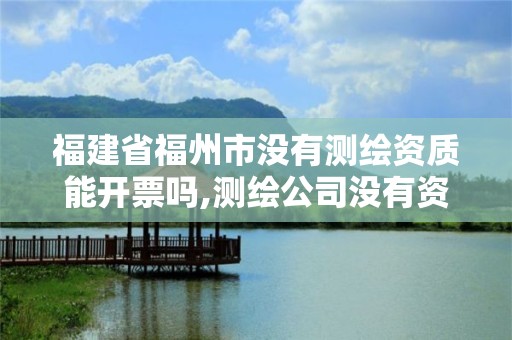 福建省福州市没有测绘资质能开票吗,测绘公司没有资质可以开展业务吗。