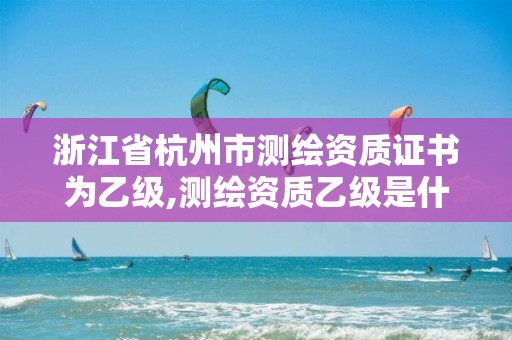 浙江省杭州市测绘资质证书为乙级,测绘资质乙级是什么。