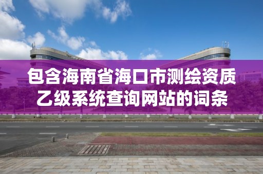 包含海南省海口市测绘资质乙级系统查询网站的词条