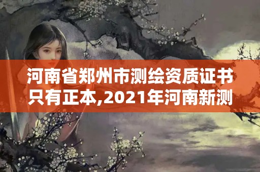 河南省郑州市测绘资质证书只有正本,2021年河南新测绘资质办理。