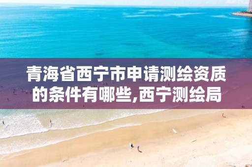 青海省西宁市申请测绘资质的条件有哪些,西宁测绘局位置。