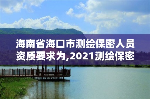 海南省海口市测绘保密人员资质要求为,2021测绘保密人员岗位培训。