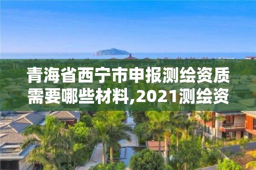 青海省西宁市申报测绘资质需要哪些材料,2021测绘资质申请。