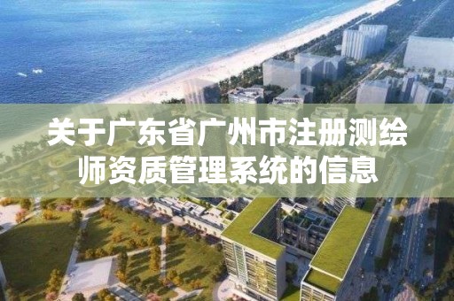 关于广东省广州市注册测绘师资质管理系统的信息