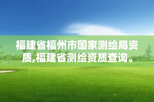 福建省福州市国家测绘局资质,福建省测绘资质查询。