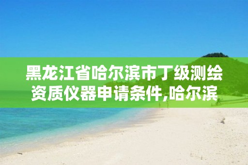 黑龙江省哈尔滨市丁级测绘资质仪器申请条件,哈尔滨测绘地理信息局招聘公告。