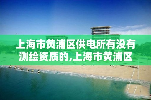 上海市黄浦区供电所有没有测绘资质的,上海市黄浦区供电所有没有测绘资质的公司。