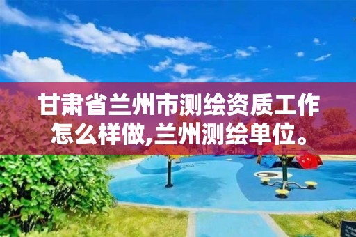 甘肃省兰州市测绘资质工作怎么样做,兰州测绘单位。