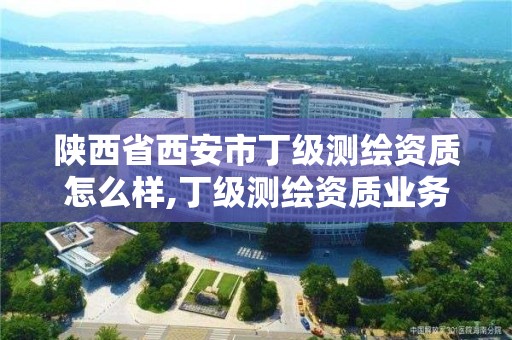 陕西省西安市丁级测绘资质怎么样,丁级测绘资质业务范围。