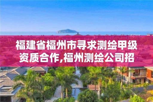 福建省福州市寻求测绘甲级资质合作,福州测绘公司招聘。