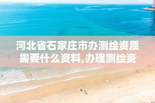 河北省石家庄市办测绘资质需要什么资料,办理测绘资质要求。