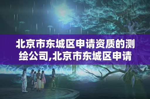 北京市东城区申请资质的测绘公司,北京市东城区申请资质的测绘公司有几家。