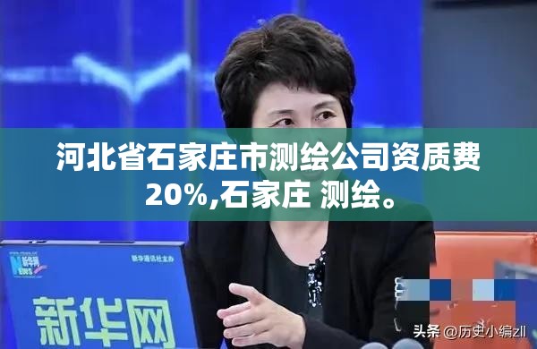 河北省石家庄市测绘公司资质费20%,石家庄 测绘。