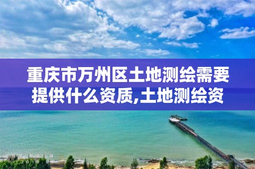 重庆市万州区土地测绘需要提供什么资质,土地测绘资质怎么办理。