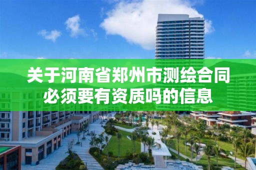 关于河南省郑州市测绘合同必须要有资质吗的信息