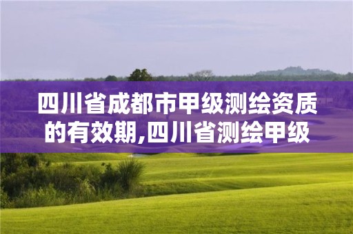 四川省成都市甲级测绘资质的有效期,四川省测绘甲级资质单位。