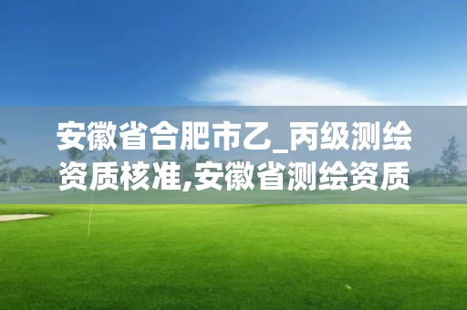 安徽省合肥市乙_丙级测绘资质核准,安徽省测绘资质延期公告。