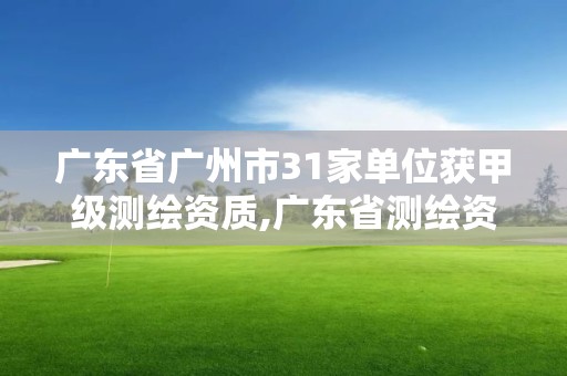 广东省广州市31家单位获甲级测绘资质,广东省测绘资质单位名单。