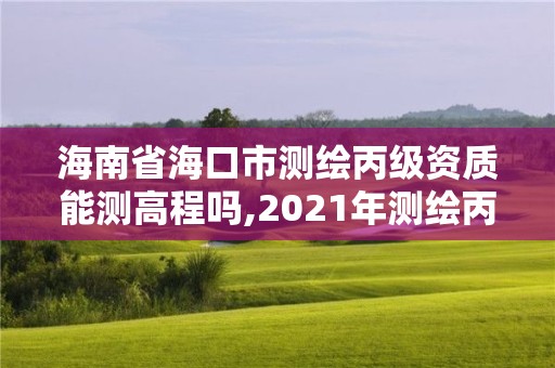 海南省海口市测绘丙级资质能测高程吗,2021年测绘丙级资质申报条件。