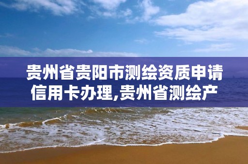 贵州省贵阳市测绘资质申请信用卡办理,贵州省测绘产品收费标准。