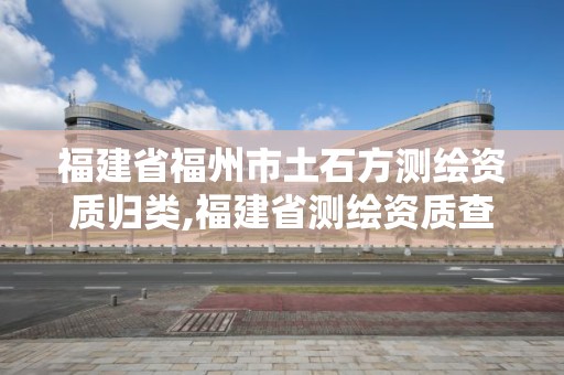 福建省福州市土石方测绘资质归类,福建省测绘资质查询。