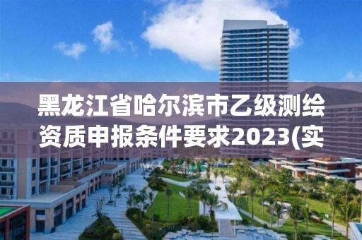 黑龙江省哈尔滨市乙级测绘资质申报条件要求2023(实时/更新中)