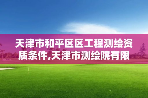 天津市和平区区工程测绘资质条件,天津市测绘院有限公司资质。