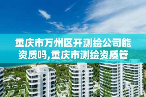 重庆市万州区开测绘公司能资质吗,重庆市测绘资质管理办法。