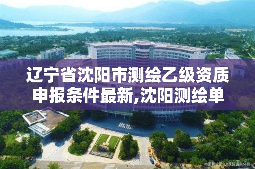 辽宁省沈阳市测绘乙级资质申报条件最新,沈阳测绘单位排名。