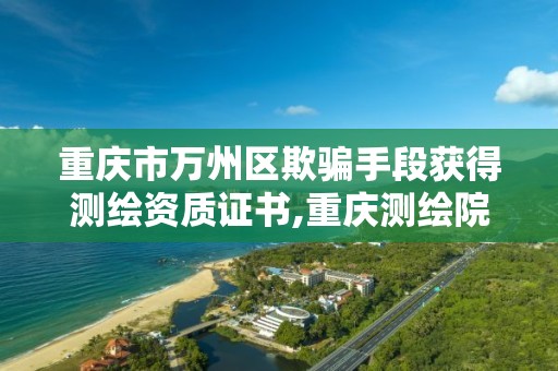 重庆市万州区欺骗手段获得测绘资质证书,重庆测绘院是什么单位。