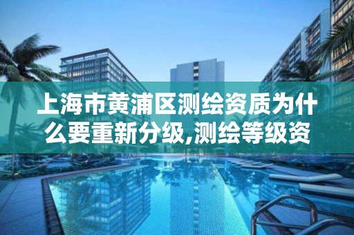 上海市黄浦区测绘资质为什么要重新分级,测绘等级资质。