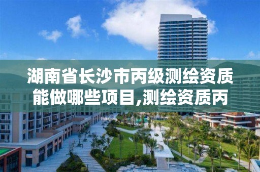 湖南省长沙市丙级测绘资质能做哪些项目,测绘资质丙级什么意思。