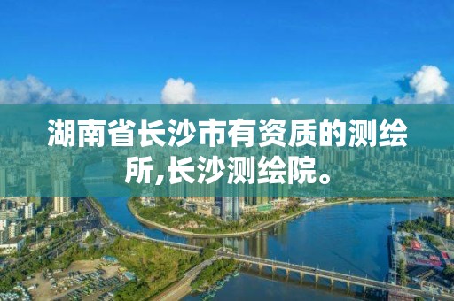 湖南省长沙市有资质的测绘所,长沙测绘院。