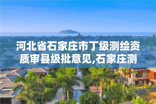 河北省石家庄市丁级测绘资质审县级批意见,石家庄测绘院是国企吗。